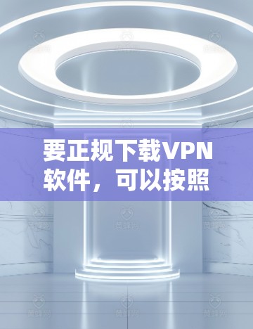 要正规下载VPN软件,可以按照以下步骤进行 要正规下载VPN软件,可以按照以下步骤进行