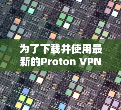 为了下载并使用最新的Proton VPN版本(Proton 3)以下是清晰的步骤指南 为了下载并使用最新的Proton VPN版本(Proton 3)以下是清晰的步骤指南