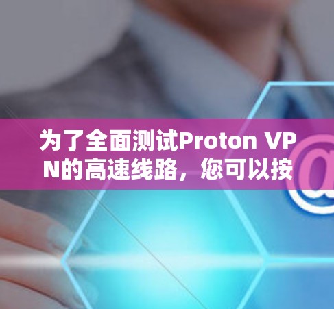 为了全面测试Proton VPN的高速线路,您可以按照以下步骤进行操作 为了全面测试Proton VPN的高速线路,您可以按照以下步骤进行操作