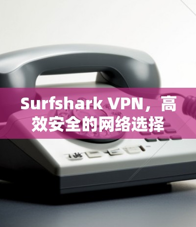 Surfshark VPN,高效安全的网络选择 Surfshark VPN,高效安全的网络选择