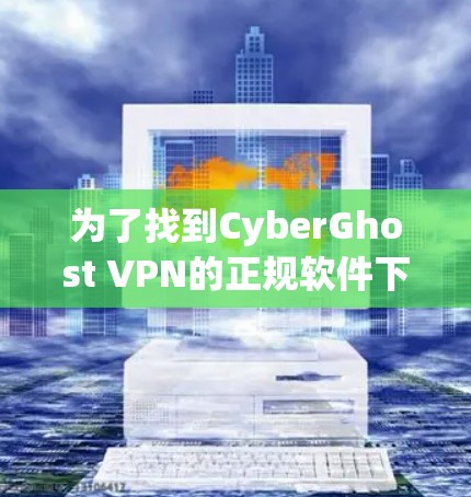 为了找到CyberGhost VPN的正规软件下载,您可以按照以下步骤进行 为了找到CyberGhost VPN的正规软件下载,您可以按照以下步骤进行