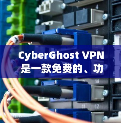 CyberGhost VPN 是一款免费的、功能强大的网络VPN软件,适合个人用户和企业用户。以下是对它的详细分析和建议 CyberGhost VPN 是一款免费的、功能强大的网络VPN软件,适合个人用户和企业用户。以下是对它的详细分析和建议