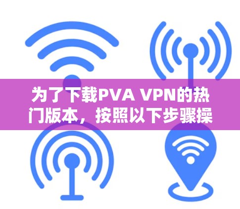 为了下载PVA VPN的热门版本，按照以下步骤操作