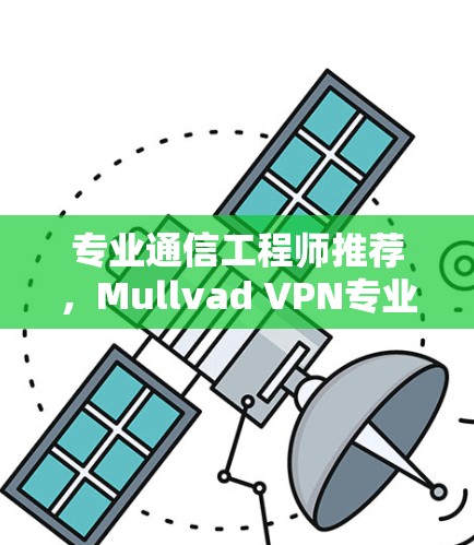 专业通信工程师推荐,Mullvad VPN专业软件 专业通信工程师推荐,Mullvad VPN专业软件