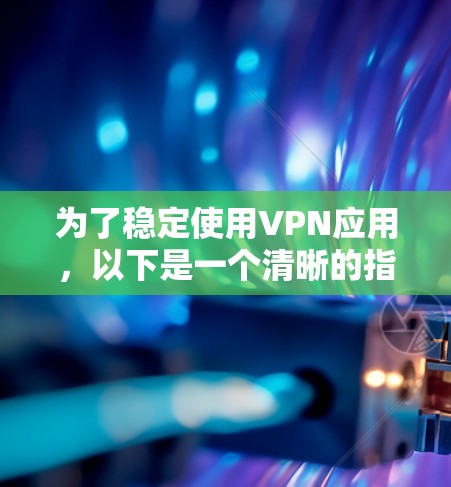 为了稳定使用VPN应用,以下是一个清晰的指南,帮助你选择和使用一个安全可靠的应用 为了稳定使用VPN应用,以下是一个清晰的指南,帮助你选择和使用一个安全可靠的应用