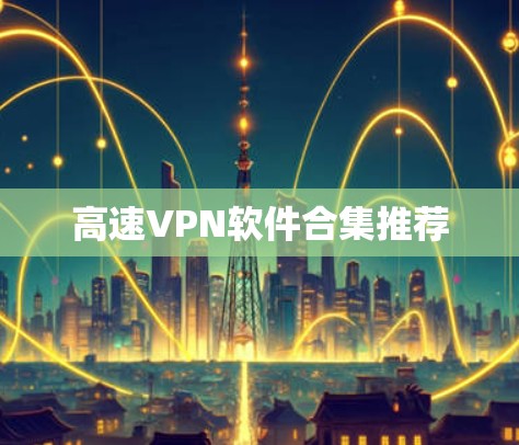 高速VPN软件合集推荐 高速VPN软件合集推荐