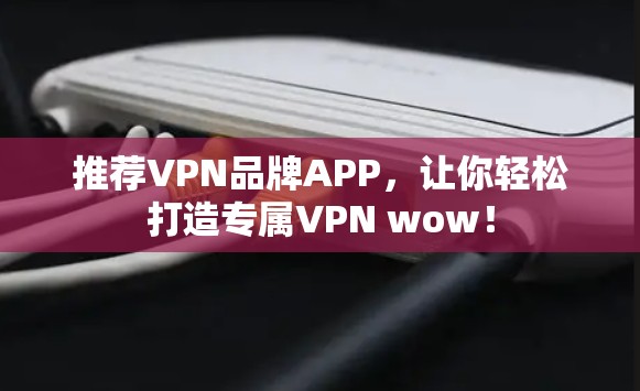 推荐VPN品牌APP,让你轻松打造专属VPN wow! 推荐VPN品牌APP,让你轻松打造专属VPN wow!
