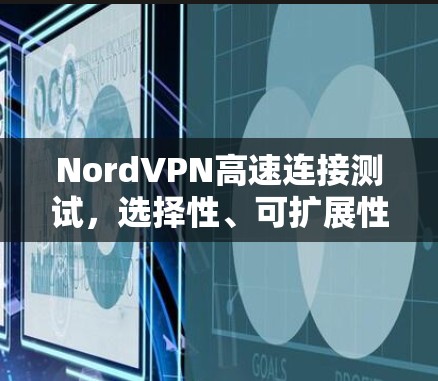 NordVPN高速连接测试,选择性、可扩展性和实时性优化的深度解析 NordVPN高速连接测试,选择性、可扩展性和实时性优化的深度解析