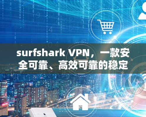 surfshark VPN,一款安全可靠、高效可靠的稳定VPN surfshark VPN,一款安全可靠、高效可靠的稳定VPN