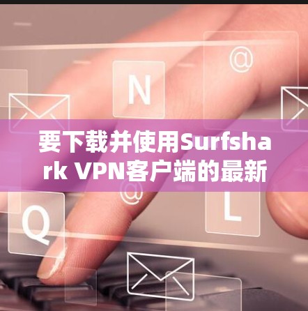 要下载并使用Surfshark VPN客户端的最新更新版，按照以下步骤进行