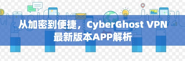 从加密到便捷,CyberGhost VPN最新版本APP解析 从加密到便捷,CyberGhost VPN最新版本APP解析