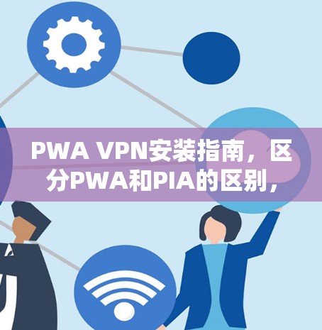 PWA VPN安装指南,区分PWA和PIA的区别,选择适合自己的应用 PWA VPN安装指南,区分PWA和PIA的区别,选择适合自己的应用