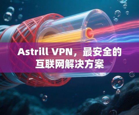 Astrill VPN,最安全的互联网解决方案 Astrill VPN,最安全的互联网解决方案
