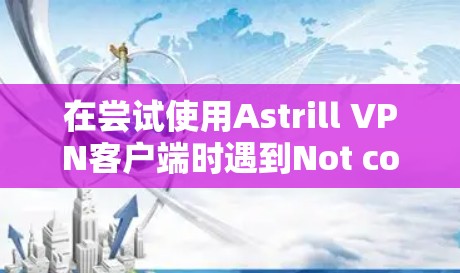 在尝试使用Astrill VPN客户端时遇到Not connected或Connection refused的错误提示,通常需要按照以下步骤进行排查和处理 在尝试使用Astrill VPN客户端时遇到Not connected或Connection refused的错误提示,通常需要按照以下步骤进行排查和处理