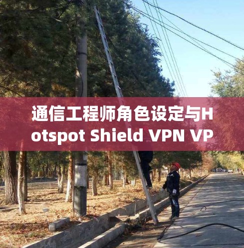 通信工程师角色设定与Hotspot Shield VPN VPN软件下载 通信工程师角色设定与Hotspot Shield VPN VPN软件下载