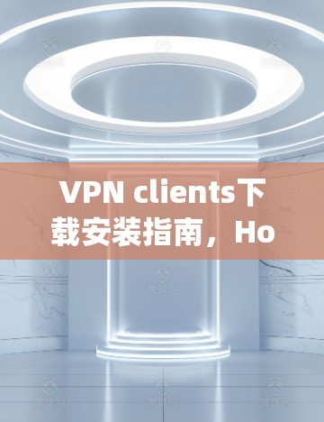 VPN clients下载安装指南,Hotspot Shield VPN稳定版 VPN clients下载安装指南,Hotspot Shield VPN稳定版
