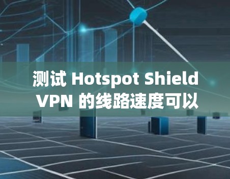 测试 Hotspot Shield VPN 的线路速度可以通过以下步骤进行 测试 Hotspot Shield VPN 的线路速度可以通过以下步骤进行