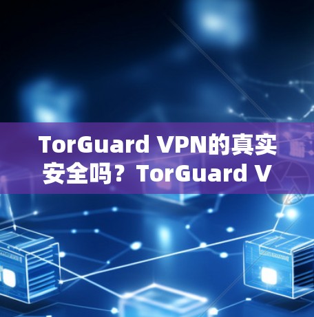 TorGuard VPN的真实安全吗?TorGuard VPN 的安全性如何? TorGuard VPN的真实安全吗?TorGuard VPN 的安全性如何?