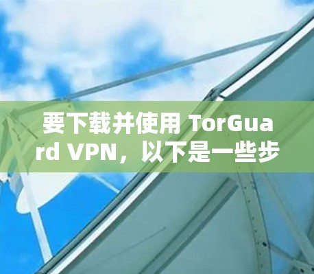 要下载并使用 TorGuard VPN,以下是一些步骤和注意事项 要下载并使用 TorGuard VPN,以下是一些步骤和注意事项