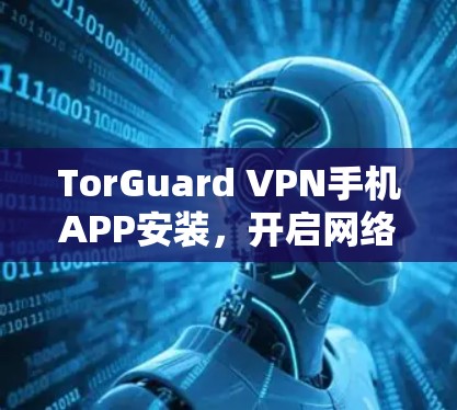 TorGuard VPN手机APP安装,开启网络安全防护的新方式 TorGuard VPN手机APP安装,开启网络安全防护的新方式