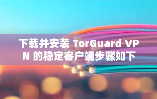下载并安装 TorGuard VPN 的稳定客户端步骤如下 下载并安装 TorGuard VPN 的稳定客户端步骤如下