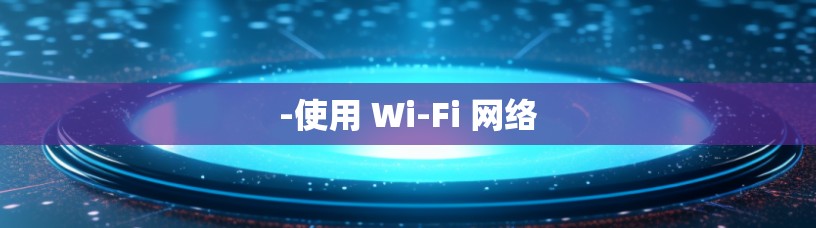 -使用 Wi-Fi 网络 -使用 Wi-Fi 网络
