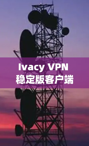 Ivacy VPN 稳定版客户端下载安装 Ivacy VPN 稳定版客户端下载安装