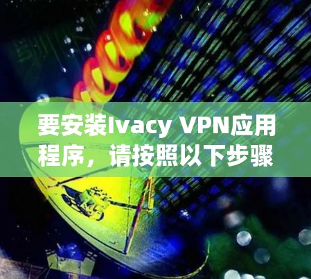 要安装Ivacy VPN应用程序,请按照以下步骤进行 要安装Ivacy VPN应用程序,请按照以下步骤进行