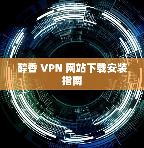 醇香 VPN 网站下载安装指南 醇香 VPN 网站下载安装指南