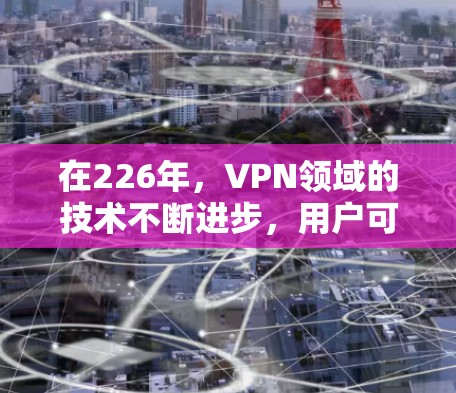 在226年,VPN领域的技术不断进步,用户可以选择多种可靠和先进的工具来增强网络安全。以下是226年最推荐的VPN应用或工具 在226年,VPN领域的技术不断进步,用户可以选择多种可靠和先进的工具来增强网络安全。以下是226年最推荐的VPN应用或工具