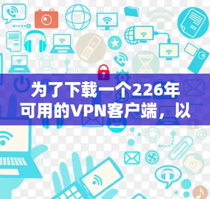 为了下载一个226年可用的VPN客户端,以下是一些推荐,它们在226年仍然保持安全 为了下载一个226年可用的VPN客户端,以下是一些推荐,它们在226年仍然保持安全