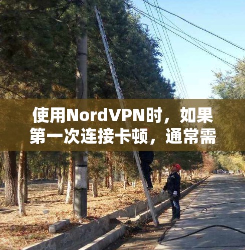 使用NordVPN时,如果第一次连接卡顿,通常需要从以下几个步骤进行排查和解决 使用NordVPN时,如果第一次连接卡顿,通常需要从以下几个步骤进行排查和解决