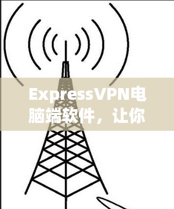 ExpressVPN电脑端软件,让你轻松连接世界 ExpressVPN电脑端软件,让你轻松连接世界