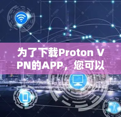 为了下载Proton VPN的APP,您可以按照以下步骤进行 为了下载Proton VPN的APP,您可以按照以下步骤进行