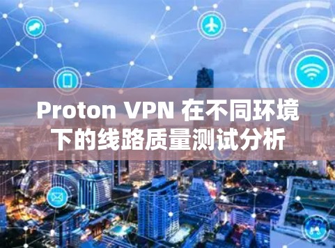 Proton VPN 在不同环境下的线路质量测试分析 Proton VPN 在不同环境下的线路质量测试分析