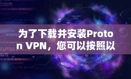 为了下载并安装Proton VPN,您可以按照以下步骤进行 为了下载并安装Proton VPN,您可以按照以下步骤进行