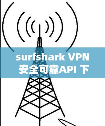 surfshark VPN 安全可靠API 下载指南 surfshark VPN 安全可靠API 下载指南