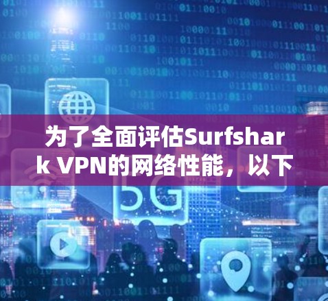 为了全面评估Surfshark VPN的网络性能,以下是一个结构化的测试步骤和方法 为了全面评估Surfshark VPN的网络性能,以下是一个结构化的测试步骤和方法