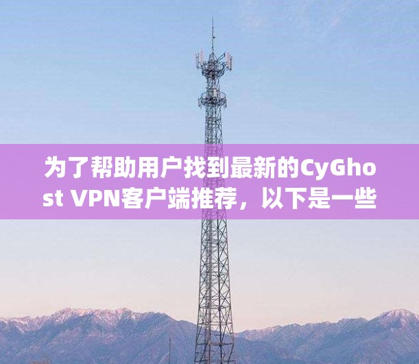 为了帮助用户找到最新的CyGhost VPN客户端推荐,以下是一些推荐,每个推荐针对不同的操作系统和用户需求 为了帮助用户找到最新的CyGhost VPN客户端推荐,以下是一些推荐,每个推荐针对不同的操作系统和用户需求