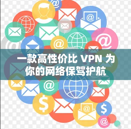 一款高性价比 VPN 为你的网络保驾护航 一款高性价比 VPN 为你的网络保驾护航