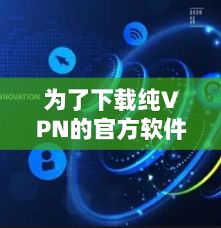 为了下载纯VPN的官方软件,以下是一些建议和步骤 为了下载纯VPN的官方软件,以下是一些建议和步骤