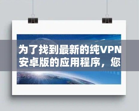 为了找到最新的纯VPN安卓版的应用程序,您可以按照以下步骤进行查找和选择 为了找到最新的纯VPN安卓版的应用程序,您可以按照以下步骤进行查找和选择