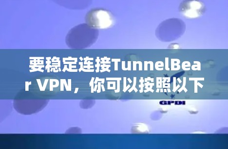 要稳定连接TunnelBear VPN,你可以按照以下步骤操作 要稳定连接TunnelBear VPN,你可以按照以下步骤操作