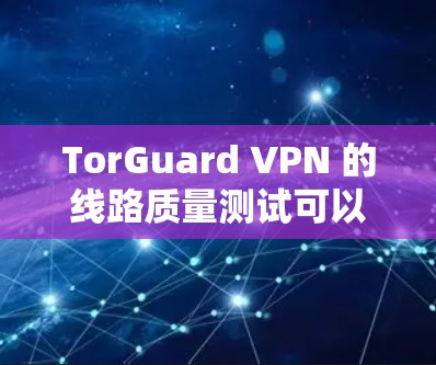 TorGuard VPN 的线路质量测试可以帮助您了解其性能和稳定性。以下是测试的主要内容和结果 TorGuard VPN 的线路质量测试可以帮助您了解其性能和稳定性。以下是测试的主要内容和结果