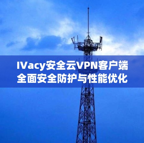 IVacy安全云VPN客户端全面安全防护与性能优化 IVacy安全云VPN客户端全面安全防护与性能优化