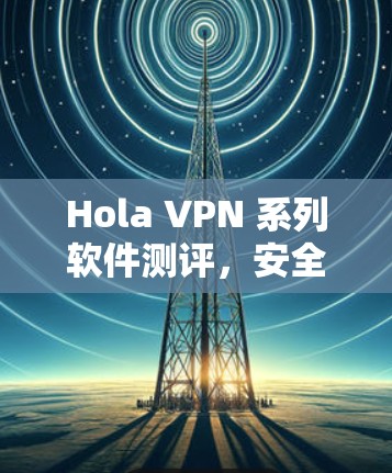 Hola VPN 系列软件测评,安全与性能的较量 Hola VPN 系列软件测评,安全与性能的较量