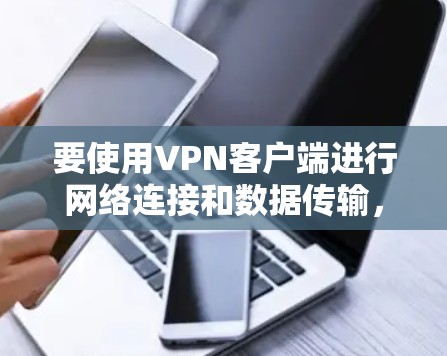 要使用VPN客户端进行网络连接和数据传输,您可以按照以下步骤进行操作 要使用VPN客户端进行网络连接和数据传输,您可以按照以下步骤进行操作
