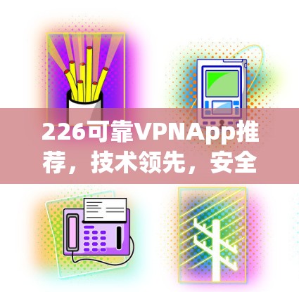 226可靠VPNApp推荐,技术领先,安全无忧 226可靠VPNApp推荐,技术领先,安全无忧