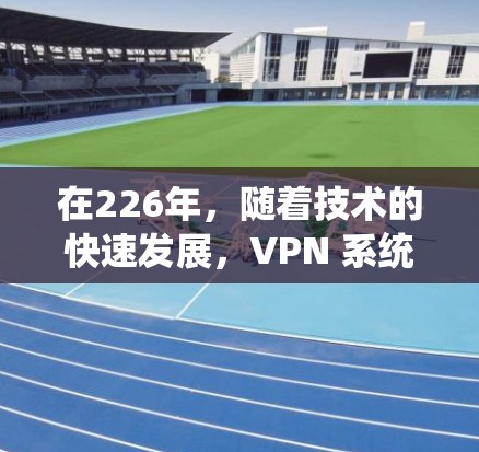 在226年,随着技术的快速发展,VPN 系统也面临新的挑战和机遇。以下是一些在226年可能被认为是稳定的VPN客户端推荐 在226年,随着技术的快速发展,VPN 系统也面临新的挑战和机遇。以下是一些在226年可能被认为是稳定的VPN客户端推荐