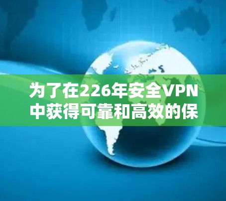 为了在226年安全VPN中获得可靠和高效的保护,以下是一个结构化的学习路径 为了在226年安全VPN中获得可靠和高效的保护,以下是一个结构化的学习路径